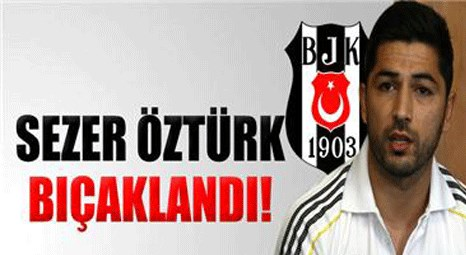 Beşiktaşlı futbolcu Sezer Öztürk bıçaklandı